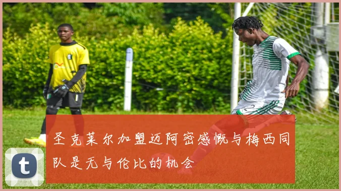 圣克莱尔加盟迈阿密感慨与梅西同队是无与伦比的机会