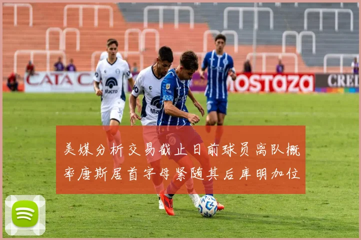 美媒分析交易截止日前球员离队概率唐斯居首字母紧随其后库明加位列第三