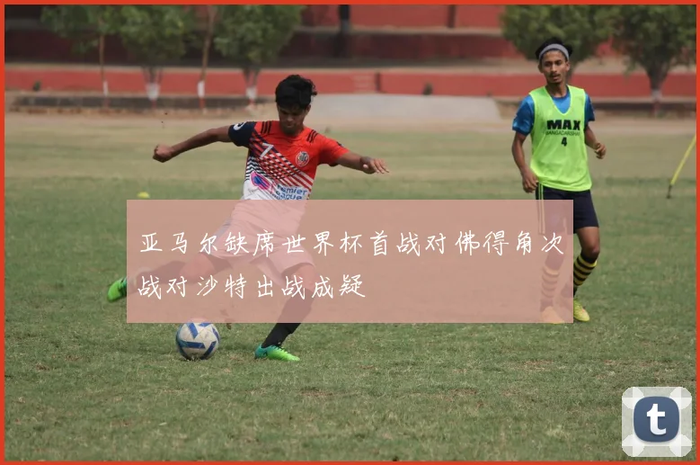 亚马尔缺席世界杯首战对佛得角次战对沙特出战成疑