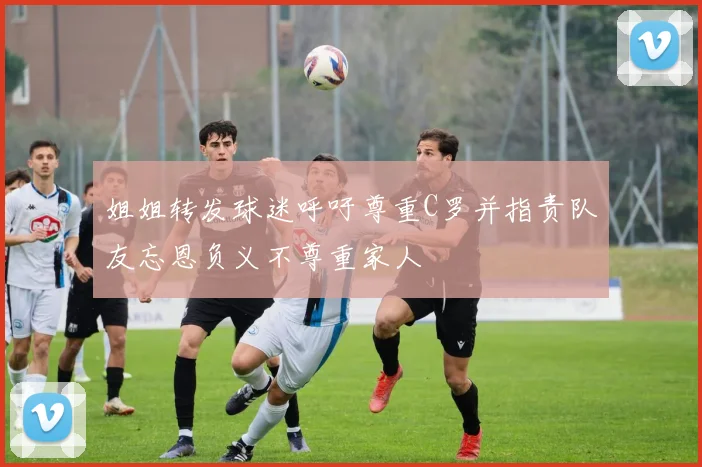 姐姐转发球迷呼吁尊重C罗并指责队友忘恩负义不尊重家人