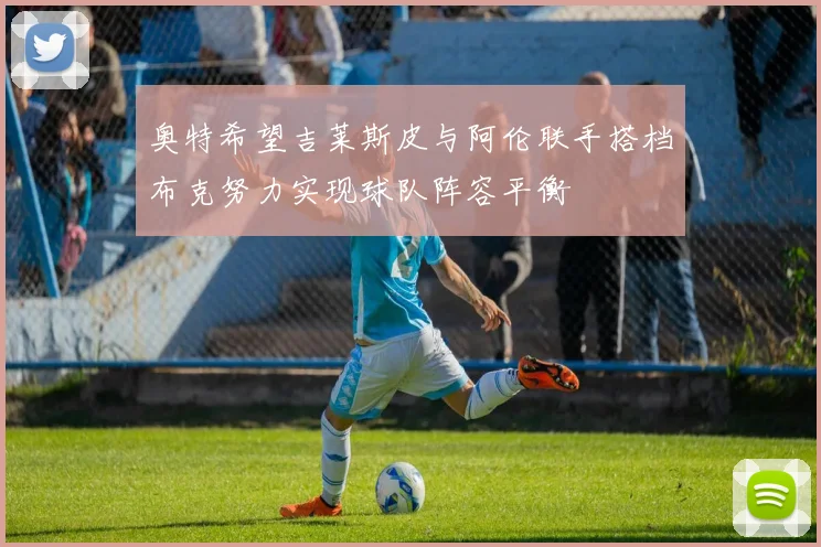 奥特希望吉莱斯皮与阿伦联手搭档布克努力实现球队阵容平衡