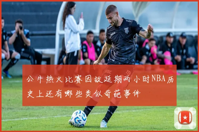 公牛热火比赛因故延期两小时NBA历史上还有哪些类似奇葩事件