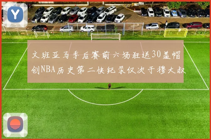 文班亚马季后赛前六场狂送30盖帽创NBA历史第二快纪录仅次于穆大叔的五场表现