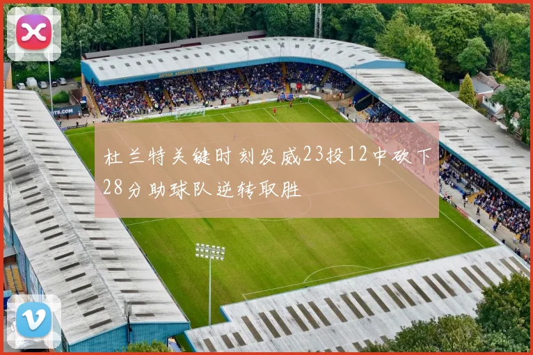 杜兰特关键时刻发威23投12中砍下28分助球队逆转取胜