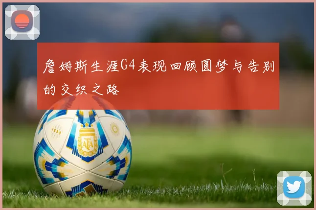 詹姆斯生涯G4表现回顾圆梦与告别的交织之路