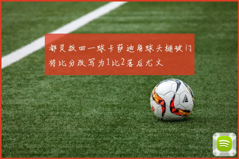 都灵扳回一球卡萨迪角球头槌破门将比分改写为1比2落后尤文