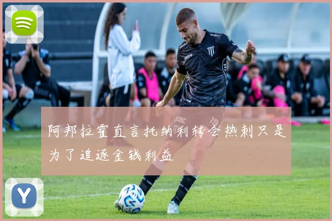 阿邦拉霍直言托纳利转会热刺只是为了追逐金钱利益