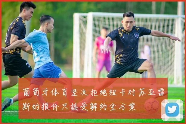 葡萄牙体育坚决拒绝纽卡对苏亚雷斯的报价只接受解约金方案
