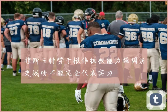 穆斯卡特赞于根伟执教能力强调历史战绩不能完全代表实力