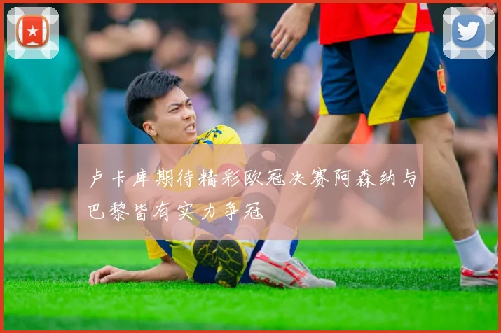 卢卡库期待精彩欧冠决赛阿森纳与巴黎皆有实力争冠