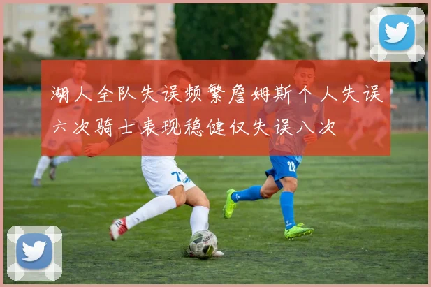 湖人全队失误频繁詹姆斯个人失误六次骑士表现稳健仅失误八次