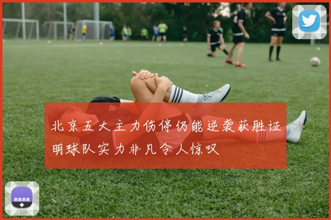 北京五大主力伤停仍能逆袭获胜证明球队实力非凡令人惊叹