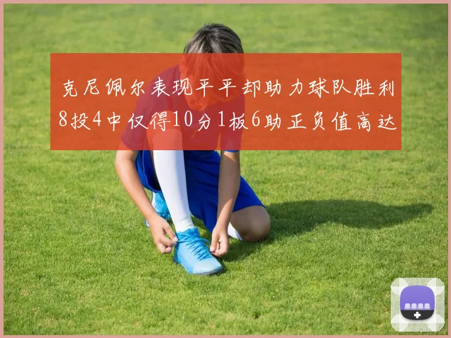 克尼佩尔表现平平却助力球队胜利8投4中仅得10分1板6助正负值高达23