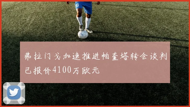 弗拉门戈加速推进帕奎塔转会谈判已报价4100万欧元