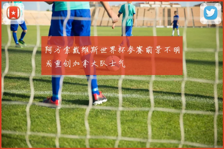 阿方索戴维斯世界杯参赛前景不明或重创加拿大队士气