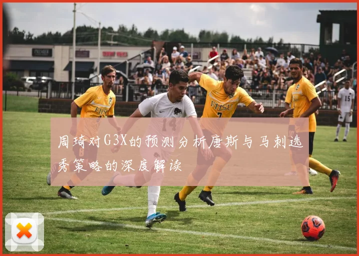 周琦对G3X的预测分析唐斯与马刺选秀策略的深度解读