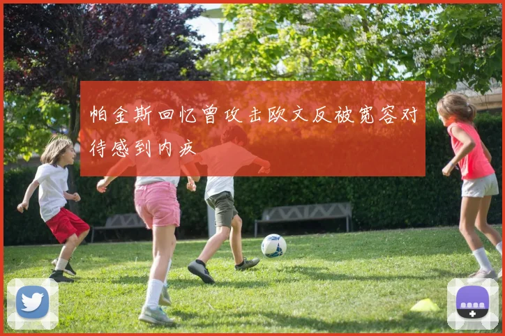 帕金斯回忆曾攻击欧文反被宽容对待感到内疚