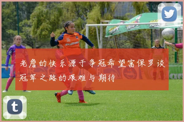 老詹的快乐源于争冠希望富保罗谈冠军之路的艰难与期待