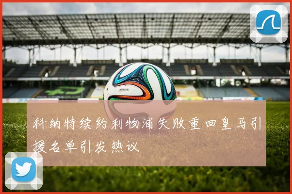 科纳特续约利物浦失败重回皇马引援名单引发热议
