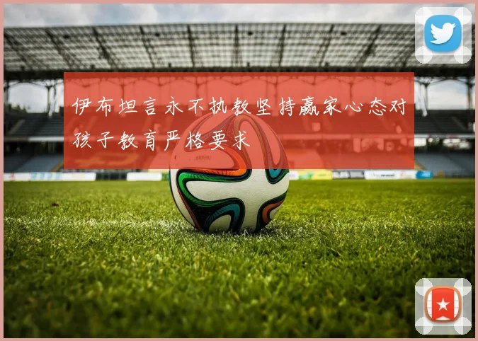 伊布坦言永不执教坚持赢家心态对孩子教育严格要求