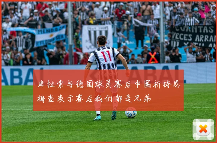 库拉索与德国球员赛后中圈祈祷恩梅查表示赛后我们都是兄弟