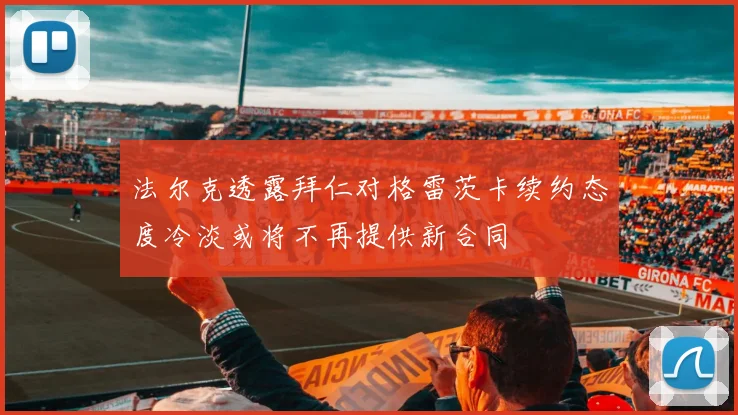 法尔克透露拜仁对格雷茨卡续约态度冷淡或将不再提供新合同