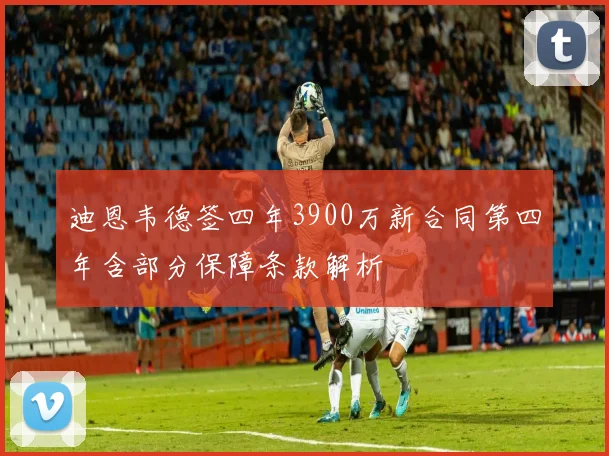 迪恩韦德签四年3900万新合同第四年含部分保障条款解析