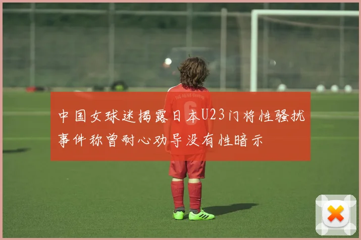 中国女球迷揭露日本U23门将性骚扰事件称曾耐心劝导没有性暗示