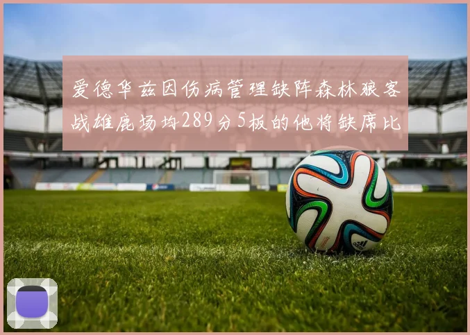 爱德华兹因伤病管理缺阵森林狼客战雄鹿场均289分5板的他将缺席比赛
