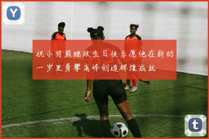 祝小将熊继政生日快乐愿他在新的一岁里勇攀高峰创造辉煌成就