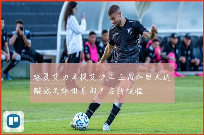球员艾力库提艾沙江正式加盟大连鲲城足球俱乐部开启新征程
