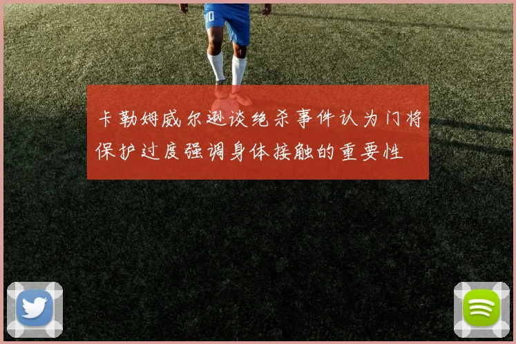 卡勒姆威尔逊谈绝杀事件认为门将保护过度强调身体接触的重要性