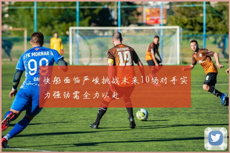 快船面临严峻挑战未来10场对手实力强劲需全力以赴