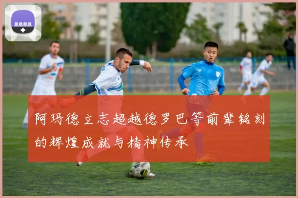 阿玛德立志超越德罗巴等前辈铭刻的辉煌成就与精神传承