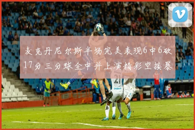 麦克丹尼尔斯半场完美表现6中6砍17分三分球全中并上演精彩空接暴扣