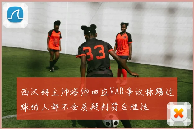西汉姆主帅塔帅回应VAR争议称踢过球的人都不会质疑判罚合理性